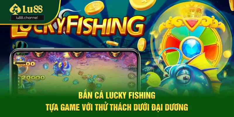 Bắn Cá Lucky Fishing - Tựa Game Với Thử Thách Dưới Đại Dương