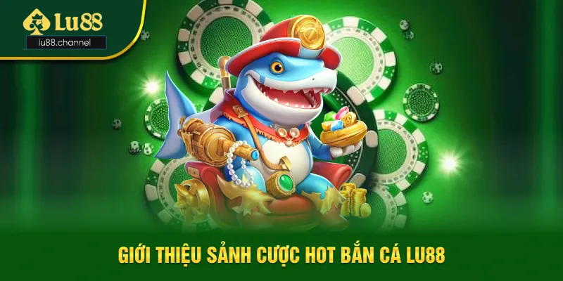 Giới thiệu sảnh giải trí đổi thưởng hot bắn cá Lu88